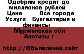 Одобрим кредит до 3 миллионов рублей. › Цена ­ 15 - Все города Услуги » Бухгалтерия и финансы   . Мурманская обл.,Апатиты г.